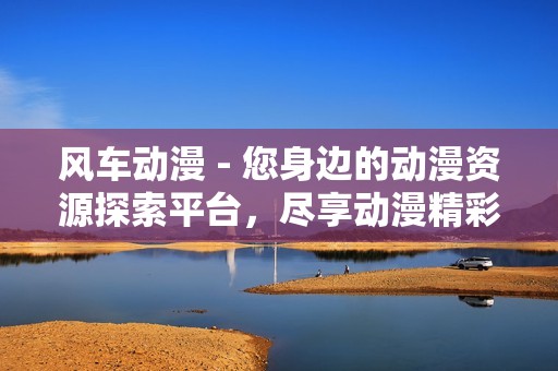 風(fēng)車動漫 - 您身邊的動漫資源探索平臺，盡享動漫精彩世界