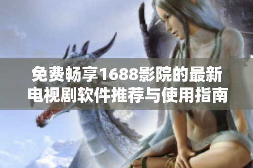 免費(fèi)暢享1688影院的最新電視劇軟件推薦與使用指南 免費(fèi)暢享1688影院的最新電視劇軟件推薦與使用指南