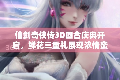 仙劍奇?zhèn)b傳3D回合慶典開啟，鮮花三重禮展現(xiàn)濃情蜜意共慶浪漫時(shí)刻