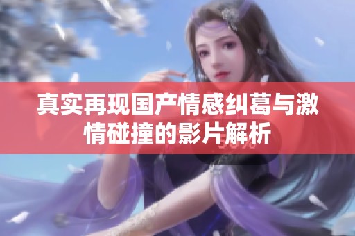 真實(shí)再現(xiàn)國(guó)產(chǎn)情感糾葛與激情碰撞的影片解析