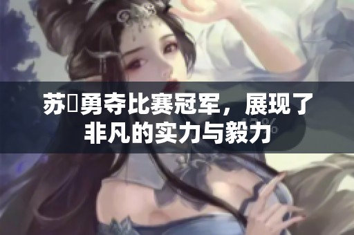蘇玥勇奪比賽冠軍，展現(xiàn)了非凡的實(shí)力與毅力
