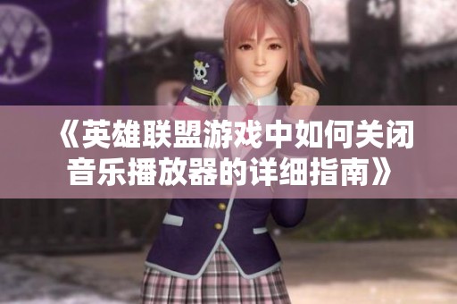《英雄聯(lián)盟游戲中如何關(guān)閉音樂播放器的詳細(xì)指南》