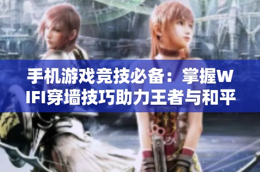手機(jī)游戲競技必備：掌握WIFI穿墻技巧助力王者與和平精英勝利