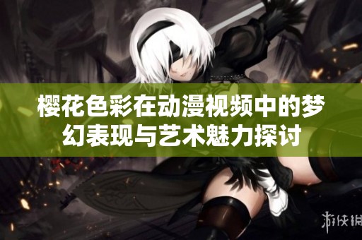 櫻花色彩在動漫視頻中的夢幻表現(xiàn)與藝術魅力探討