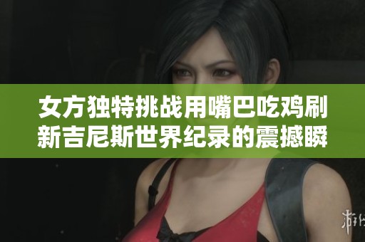 女方獨(dú)特挑戰(zhàn)用嘴巴吃雞刷新吉尼斯世界紀(jì)錄的震撼瞬間 女方獨(dú)特挑戰(zhàn)用嘴巴吃雞刷新吉尼斯世界紀(jì)錄的震撼瞬間