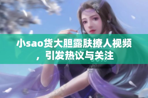 小sao貨大膽露膚撩人視頻，引發(fā)熱議與關(guān)注
