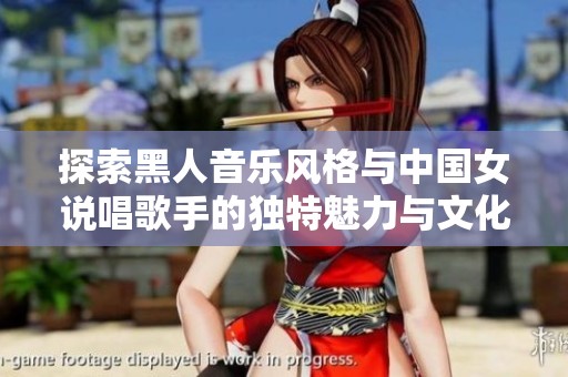 探索黑人音樂(lè)風(fēng)格與中國(guó)女說(shuō)唱歌手的獨(dú)特魅力與文化交融