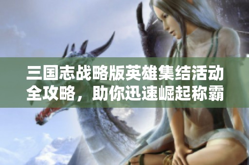 三國志戰(zhàn)略版英雄集結(jié)活動(dòng)全攻略，助你迅速崛起稱霸江湖