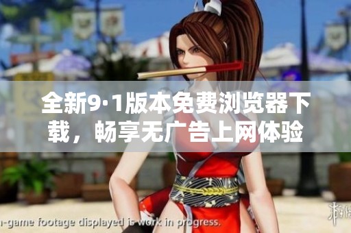 全新9·1版本免費(fèi)瀏覽器下載，暢享無廣告上網(wǎng)體驗(yàn)