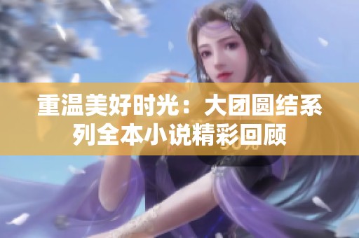 重溫美好時(shí)光：大團(tuán)圓結(jié)系列全本小說精彩回顧