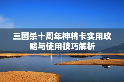三國(guó)殺十周年神將卡實(shí)用攻略與使用技巧解析