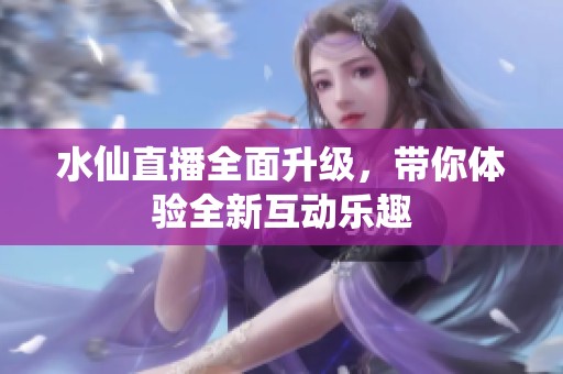 水仙直播全面升級(jí)，帶你體驗(yàn)全新互動(dòng)樂趣