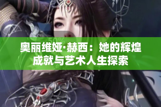 奧麗維婭·赫西：她的輝煌成就與藝術(shù)人生探索