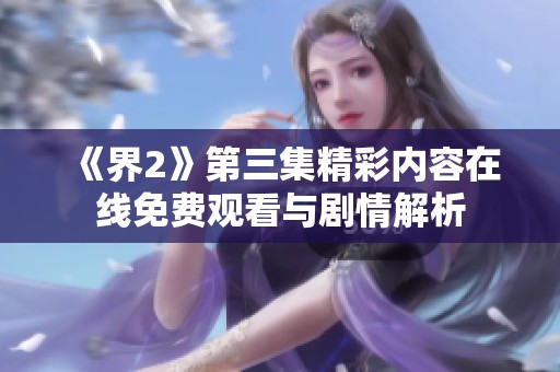 《界2》第三集精彩內(nèi)容在線免費(fèi)觀看與劇情解析