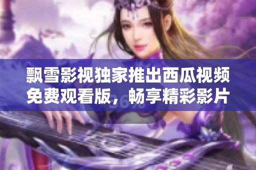飄雪影視獨(dú)家推出西瓜視頻免費(fèi)觀看版，暢享精彩影片