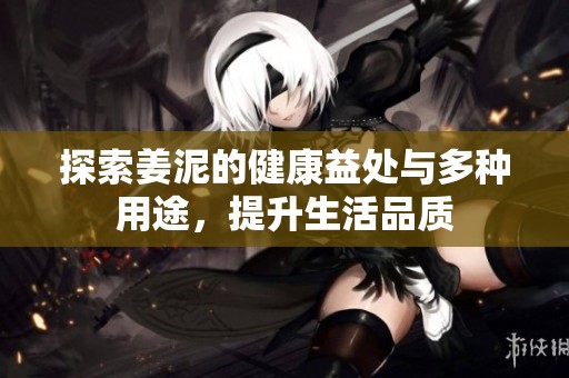 探索姜泥的健康益處與多種用途,提升生活品質(zhì) 探索姜泥的健康益處與多種用途,提升生活品質(zhì)