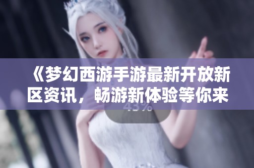 《夢幻西游手游最新開放新區(qū)資訊，暢游新體驗等你來挑戰(zhàn)》