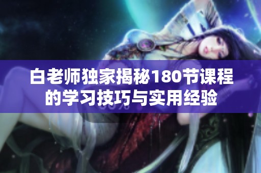 白老師獨(dú)家揭秘180節(jié)課程的學(xué)習(xí)技巧與實(shí)用經(jīng)驗(yàn) 白老師獨(dú)家揭秘180節(jié)課程的學(xué)習(xí)技巧與實(shí)用經(jīng)驗(yàn)