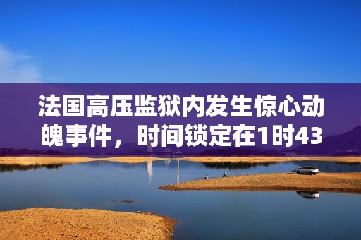 法國(guó)高壓監(jiān)獄內(nèi)發(fā)生驚心動(dòng)魄事件，時(shí)間鎖定在1時(shí)43分