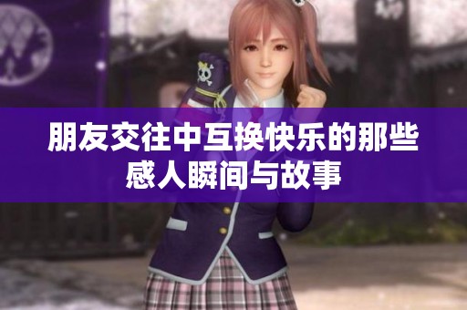朋友交往中互換快樂的那些感人瞬間與故事