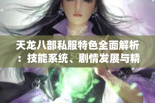 天龍八部私服特色全面解析：技能系統(tǒng)、劇情發(fā)展與精彩活動詳解