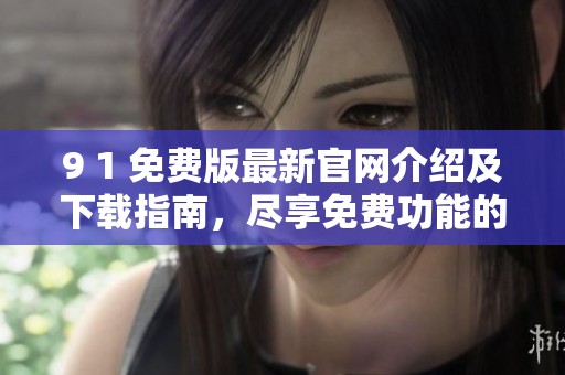 9 1 免費版最新官網(wǎng)介紹及下載指南，盡享免費功能的樂趣