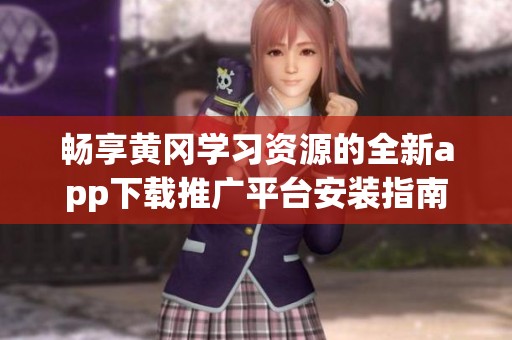 暢享黃岡學(xué)習(xí)資源的全新app下載推廣平臺(tái)安裝指南
