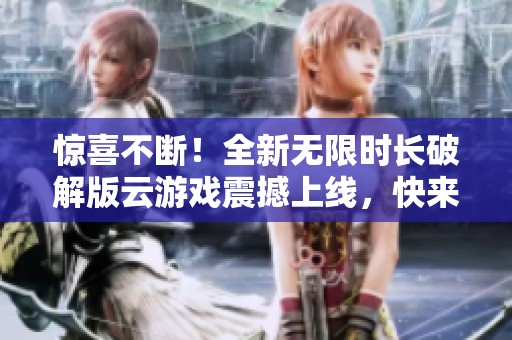 驚喜不斷！全新無限時(shí)長破解版云游戲震撼上線，快來體驗(yàn)吧