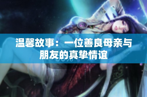溫馨故事：一位善良母親與朋友的真摯情誼