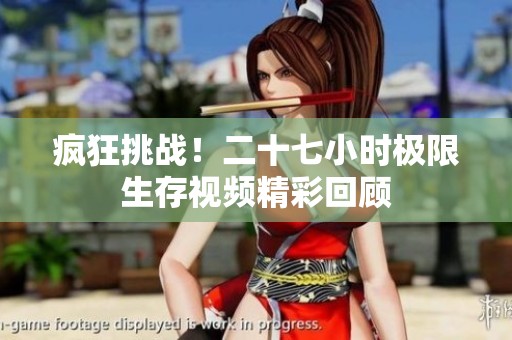 瘋狂挑戰(zhàn)！二十七小時極限生存視頻精彩回顧