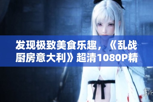 發(fā)現(xiàn)極致美食樂趣，《亂戰(zhàn)廚房意大利》超清1080P精彩播放開啟！
