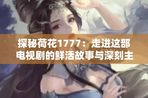 探秘荷花1777：走進這部電視劇的鮮活故事與深刻主題