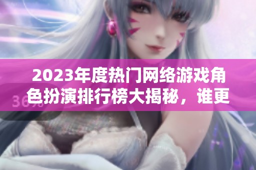 2023年度熱門網絡游戲角色扮演排行榜大揭秘，誰更受玩家青睞？