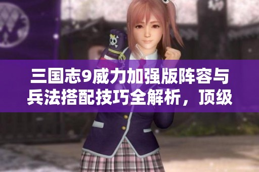 三國志9威力加強版陣容與兵法搭配技巧全解析，頂級玩家分享秘籍