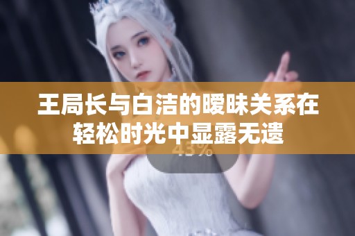王局長(zhǎng)與白潔的曖昧關(guān)系在輕松時(shí)光中顯露無(wú)遺