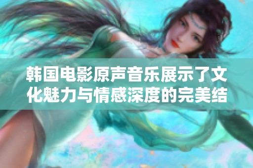 韓國(guó)電影原聲音樂(lè)展示了文化魅力與情感深度的完美結(jié)合