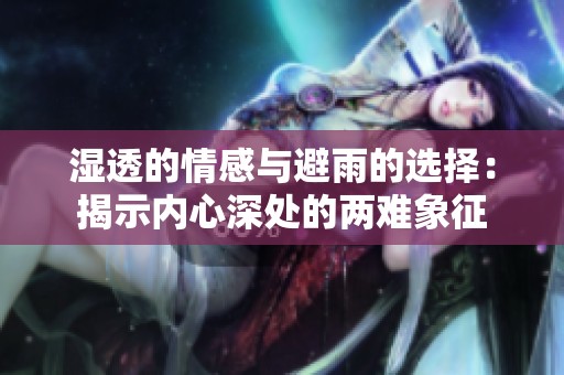 濕透的情感與避雨的選擇：揭示內(nèi)心深處的兩難象征