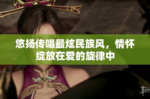 悠揚(yáng)傳唱最炫民族風(fēng)，情懷綻放在愛(ài)的旋律中