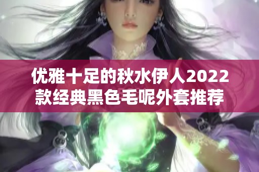 優(yōu)雅十足的秋水伊人2022款經(jīng)典黑色毛呢外套推薦