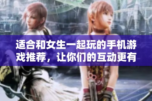 適合和女生一起玩的手機游戲推薦，讓你們的互動更有趣