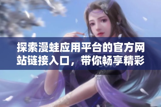 探索漫蛙應(yīng)用平臺(tái)的官方網(wǎng)站鏈接入口，帶你暢享精彩內(nèi)容