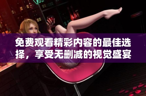 免費觀看精彩內(nèi)容的最佳選擇，享受無刪減的視覺盛宴