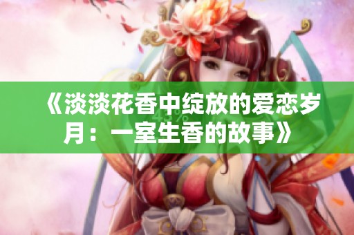 《淡淡花香中綻放的愛(ài)戀歲月：一室生香的故事》