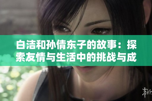 白潔和孫倩東子的故事：探索友情與生活中的挑戰(zhàn)與成長