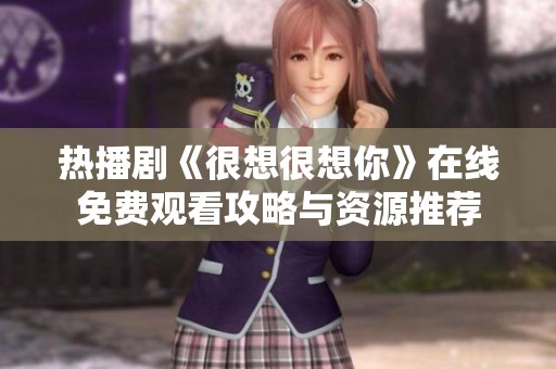 熱播劇《很想很想你》在線免費(fèi)觀看攻略與資源推薦 熱播劇《很想很想你》在線免費(fèi)觀看攻略與資源推薦
