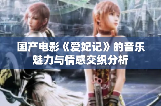 國產(chǎn)電影《愛妃記》的音樂魅力與情感交織分析