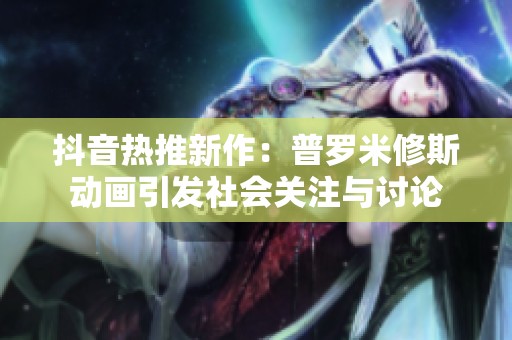 抖音熱推新作：普羅米修斯動(dòng)畫(huà)引發(fā)社會(huì)關(guān)注與討論