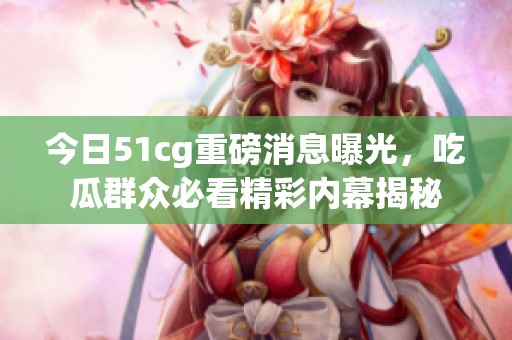 今日51cg重磅消息曝光，吃瓜群眾必看精彩內(nèi)幕揭秘
