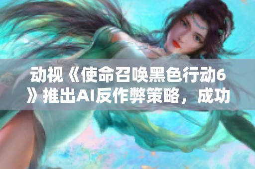 動(dòng)視《使命召喚黑色行動(dòng)6》推出AI反作弊策略，成功封禁1.9萬違規(guī)賬號(hào)