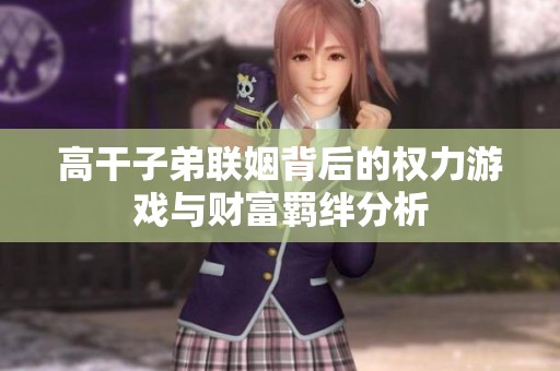 高干子弟聯(lián)姻背后的權(quán)力游戲與財(cái)富羈絆分析